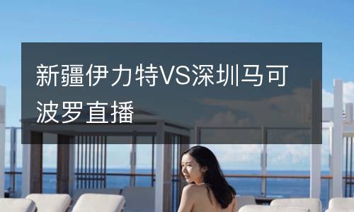新疆伊力特VS深圳馬可波羅直播