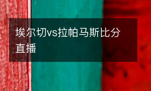 埃爾切vs拉帕馬斯比分直播