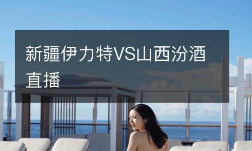 新疆伊力特VS山西汾酒直播