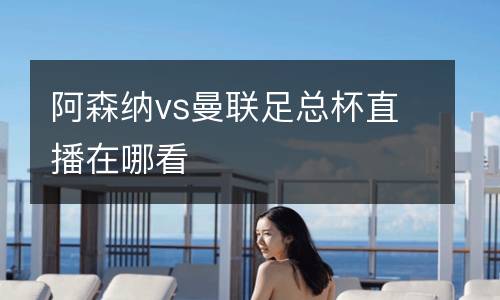 阿森納vs曼聯足總杯直播在哪看