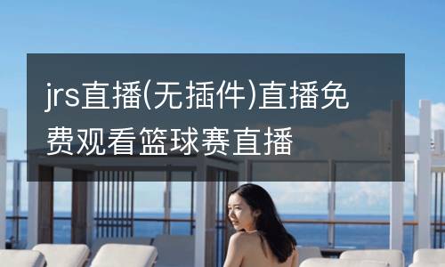 jrs直播(無插件)直播免費觀看籃球賽直播